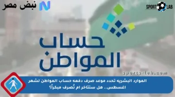 الموارد البشرية تحدد موعد صرف دفعة حساب المواطن لشهر أغسطس.. هل ستتأخر أم تُصرف مبكراً؟